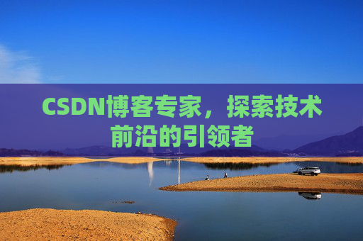 CSDN博客专家，探索技术前沿的引领者